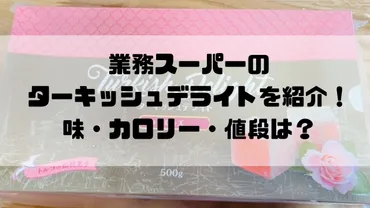 ターキッシュデライト(業務スーパー)レビュー!味・カロリー・値段は?